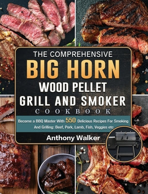 The Comprehensive BIG HORN Wood Pellet Grill And Smoker Cookbook: Become a BBQ Master With 550 Delicious Recipes For Smoking And Grilling: Beef, Pork,