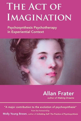 The Act of Imagination: Psychosynthesis Psychotherapy in Experiential Context