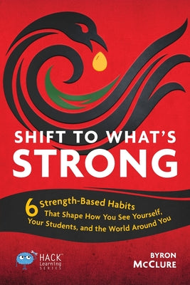 Shift to What's Strong: 6 Strength-Based Habits that Shape How You See Yourself, Your Students, and the World Around You (Hack Learning)
