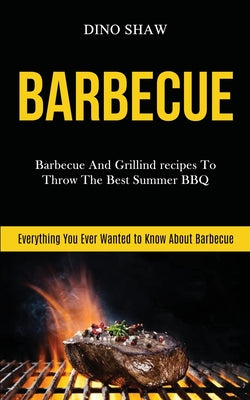 Barbecue: Barbecue and Grillind Recipes to Throw the Best Summer Bbq (Everything You Ever Wanted to Know About Barbecue) (Barbecue Cookbook #1)