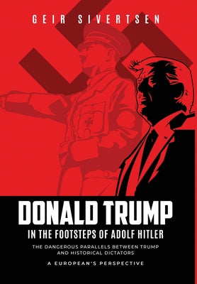 Donald Trump in the Footsteps of Adolf Hitler: The Dangerous Parallels Between Trump and Adolf Hitler. A European's Perspective