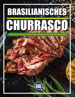 Brazilian BBQ Authentische Schnitte, Aromen Und Techniken Für Das Ultimative Grillerlebnis: Fleisch, Musik und Feuer - Das komplette brasilianische BB (The BBQ #10)