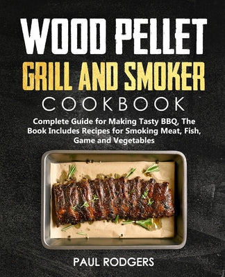 Wood Pellet Grill and Smoker Cookbook: Ultimate Guide for Making Tasty BBQ, The Book Includes Recipes for Smoking Meat, Fish, Game and Vegetables: Boo