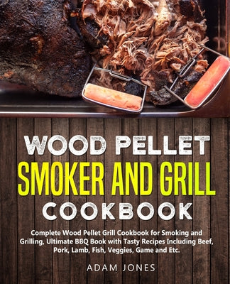 Wood Pellet Smoker and Grill Cookbook: Complete Wood Pellet Grill Cookbook for Smoking and Grilling, Ultimate BBQ Book with Tasty Recipes Including Be