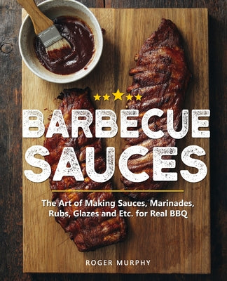 Barbecue Sauces: The Art of Making Sauces, Marinades, Rubs, Glazes and Etc. for Real BBQ