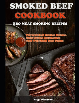 Smoked Beef Cookbook: BBQ MEAT SMOKING RECIPES: Flavored Beef Smoker Recipes, Tasty Grilled Beef Recipes That Will Thrill Your Guests
