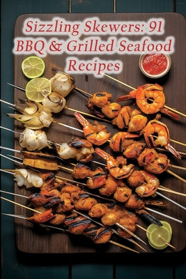 Sizzling Skewers: 91 BBQ & Grilled Seafood Recipes