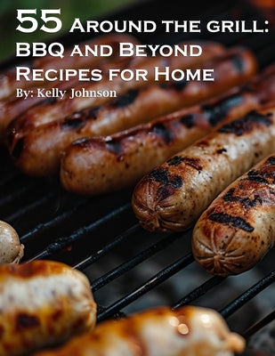 55 Around the Grill BBQ and Beyond Recipes for Home: BBQ and Beyond Recipes for Home
