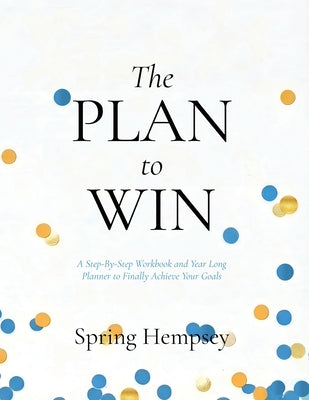 The PLAN to WIN: A Step-By-Step Workbook and Year Long Planner to Finally Achieve Your Goals